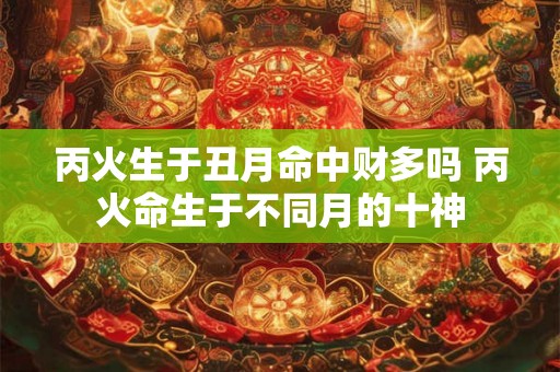 丙火生于丑月命中财多吗 丙火命生于不同月的十神