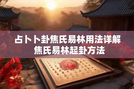 占卜卜卦焦氏易林用法详解 焦氏易林起卦方法 占卜卜卦焦氏易林用法详解 焦氏易林起卦方法