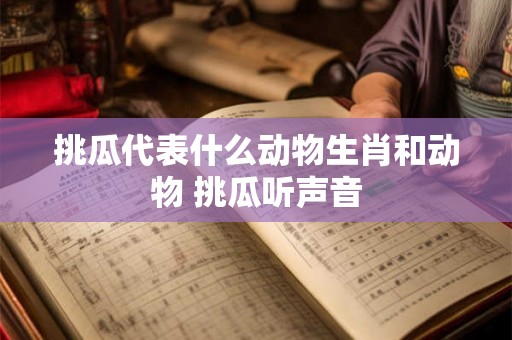 挑瓜代表什么动物生肖和动物 挑瓜听声音