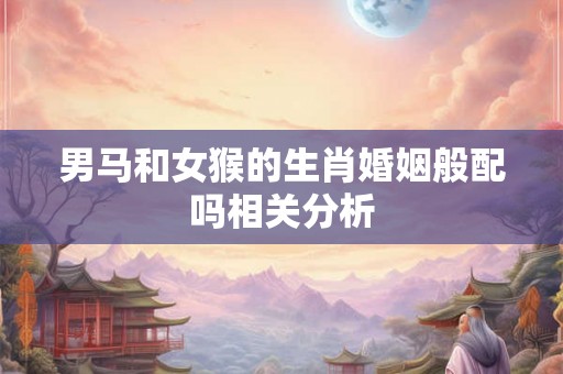男马和女猴的生肖婚姻般配吗相关分析