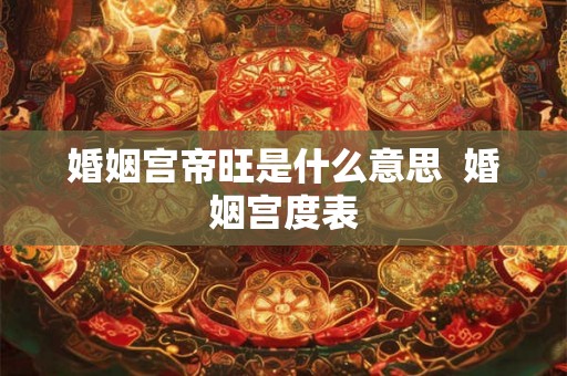 婚姻宫帝旺是什么意思 婚姻宫度表 婚姻宫帝旺是什么意思 婚姻宫度表