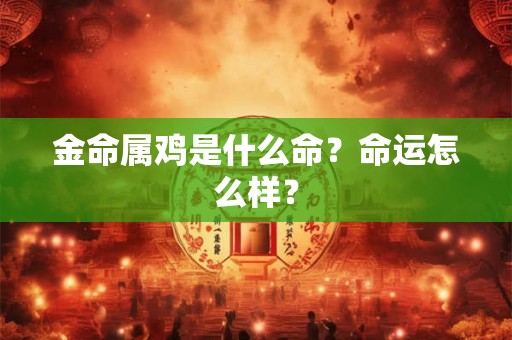 金命属鸡是什么命？命运怎么样？