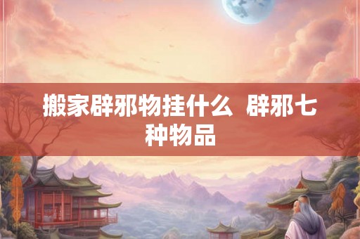 搬家辟邪物挂什么  辟邪七种物品