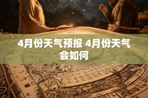 4月份天气预报 4月份天气会如何