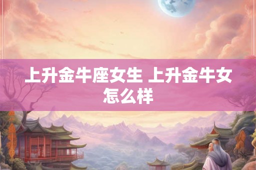 上升金牛座女生 上升金牛女怎么样