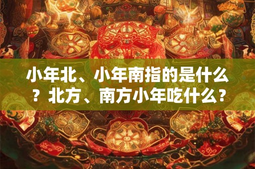 小年北、小年南指的是什么？北方、南方小年吃什么？