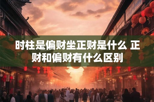 时柱是偏财坐正财是什么 正财和偏财有什么区别