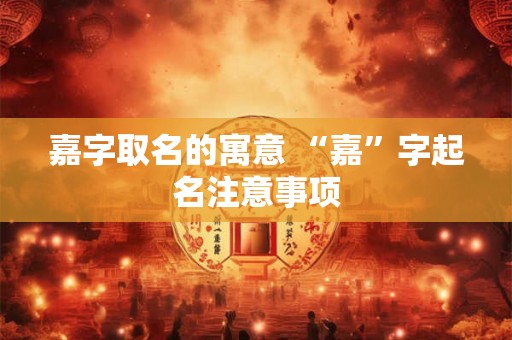 嘉字取名的寓意 “嘉”字起名注意事项 嘉字取名的寓意 “嘉”字起名注意事项