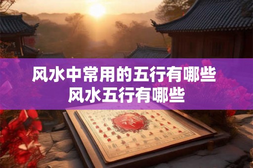 风水中常用的五行有哪些 风水五行有哪些