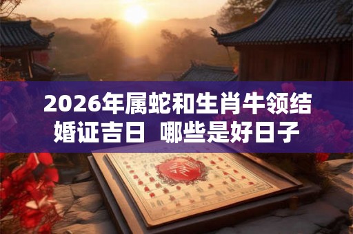 2026年属蛇和生肖牛领结婚证吉日  哪些是好日子