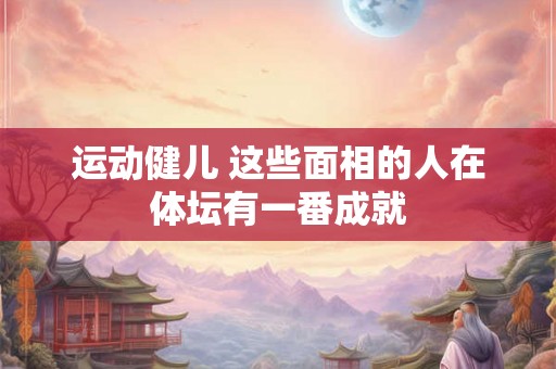 运动健儿 这些面相的人在体坛有一番成就