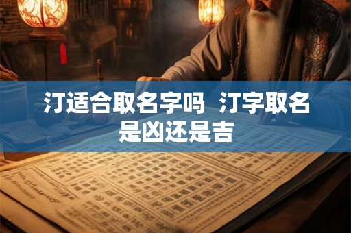 汀适合取名字吗 汀字取名是凶还是吉 汀适合取名字吗 汀字取名是凶还是吉