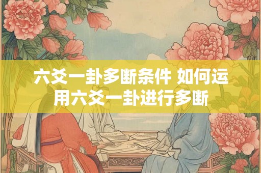 六爻一卦多断条件 如何运用六爻一卦进行多断