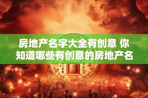房地产名字大全有创意 你知道哪些有创意的房地产名字大全吗