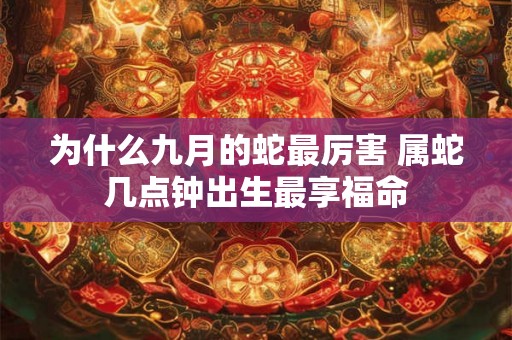 为什么九月的蛇最厉害 属蛇几点钟出生最享福命 为什么九月的蛇最厉害 属蛇几点钟出生最享福命