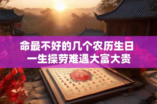命最不好的几个农历生日 一生操劳难遇大富大贵