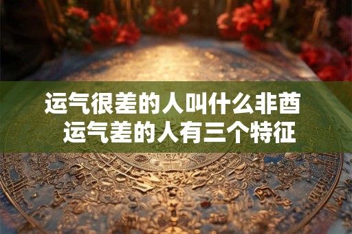 运气很差的人叫什么非酋 运气差的人有三个特征 运气很差的人叫什么非酋 运气差的人有三个特征