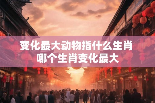变化最大动物指什么生肖 哪个生肖变化最大