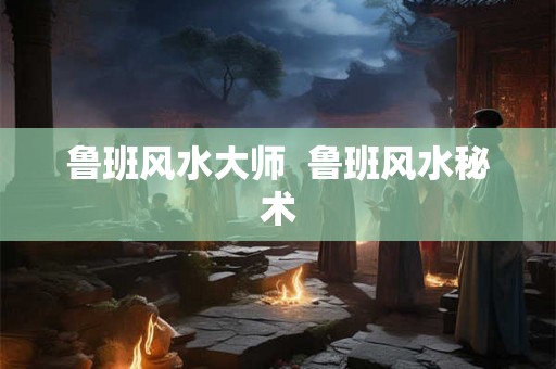 鲁班风水大师  鲁班风水秘术