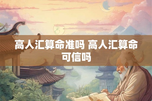 高人汇算命准吗 高人汇算命可信吗
