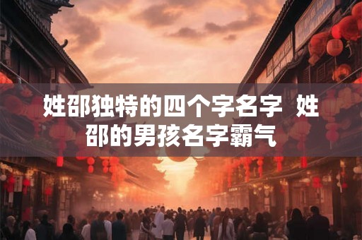 姓邵独特的四个字名字 姓邵的男孩名字霸气 姓邵独特的四个字名字 姓邵的男孩名字霸气