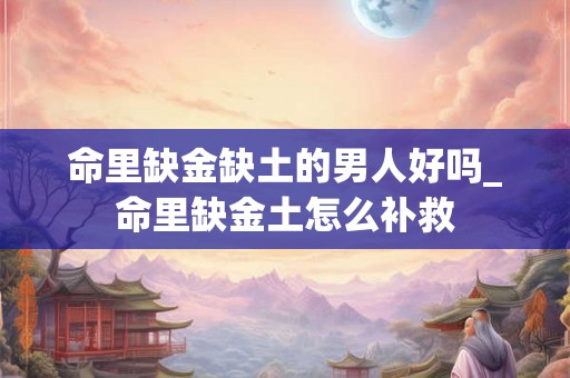 命里缺金缺土的男人好吗_命里缺金土怎么补救