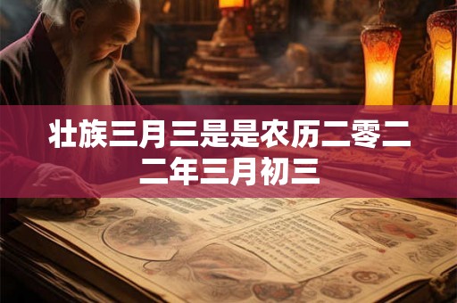 壮族三月三是是农历二零二二年三月初三 壮族三月三是是农历二零二二年三月初三