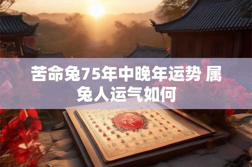 苦命兔75年中晚年运势 属兔人运气如何 苦命兔75年中晚年运势 属兔人运气如何