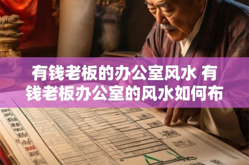 有钱老板的办公室风水 有钱老板办公室的风水如何布局 有钱老板的办公室风水 有钱老板办公室的风水如何布局