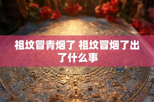 祖坟冒青烟了 祖坟冒烟了出了什么事