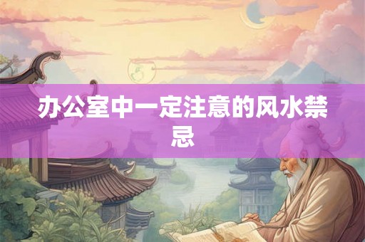 办公室中一定注意的风水禁忌 办公室中一定注意的风水禁忌