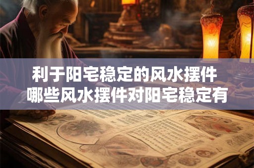 利于阳宅稳定的风水摆件 哪些风水摆件对阳宅稳定有利