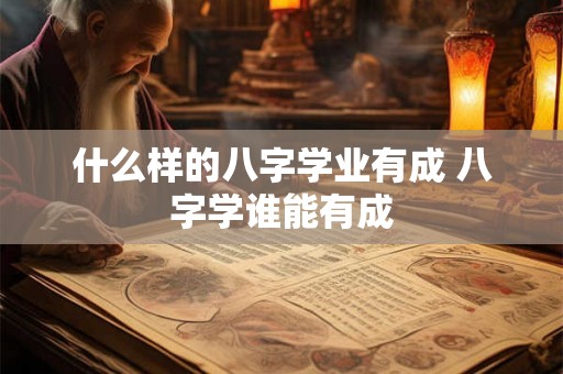 什么样的八字学业有成 八字学谁能有成