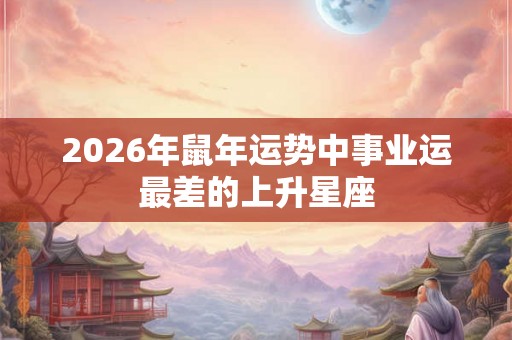 2026年鼠年运势中事业运最差的上升星座
