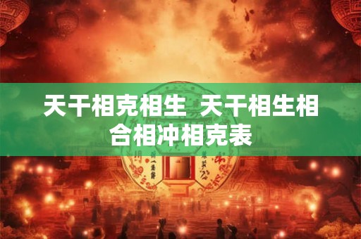 天干相克相生  天干相生相合相冲相克表
