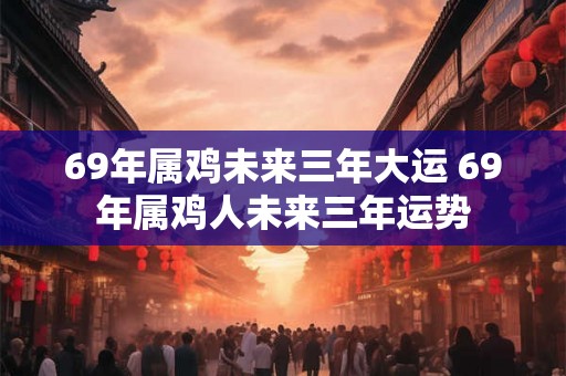 69年属鸡未来三年大运 69年属鸡人未来三年运势