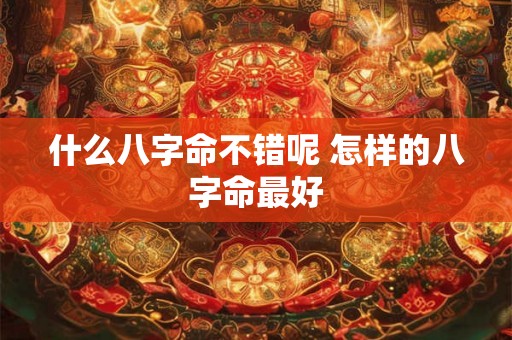 什么八字命不错呢 怎样的八字命最好