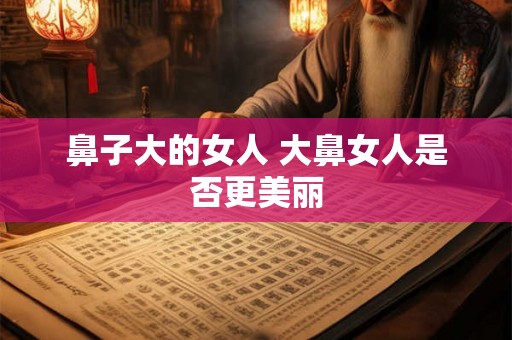 鼻子大的女人 大鼻女人是否更美丽