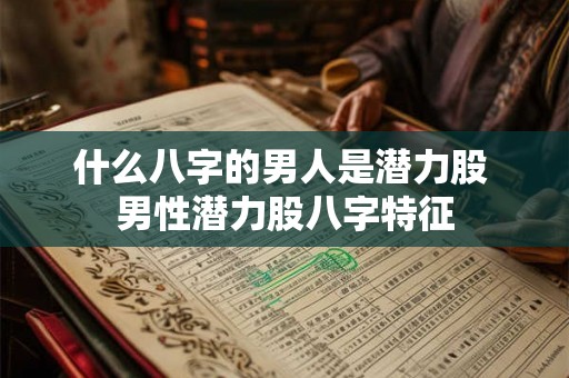 什么八字的男人是潜力股 男性潜力股八字特征
