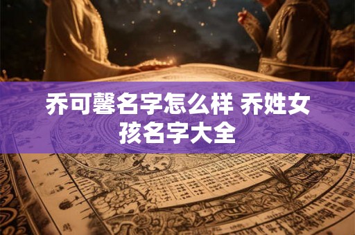乔可馨名字怎么样 乔姓女孩名字大全