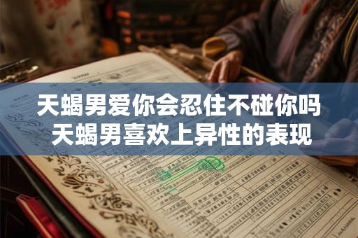 天蝎男爱你会忍住不碰你吗 天蝎男喜欢上异性的表现 天蝎男爱你会忍住不碰你吗 天蝎男喜欢上异性的表现