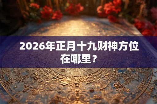 2026年正月十九财神方位在哪里？
