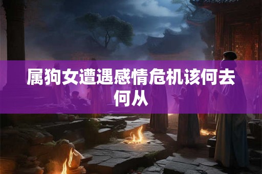 属狗女遭遇感情危机该何去何从 属狗女遭遇感情危机该何去何从