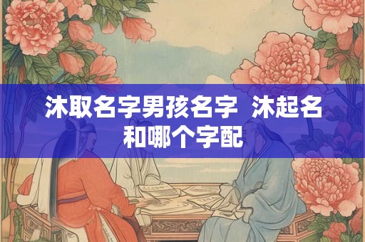沐取名字男孩名字  沐起名和哪个字配