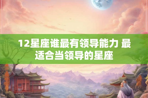 12星座谁最有领导能力 最适合当领导的星座