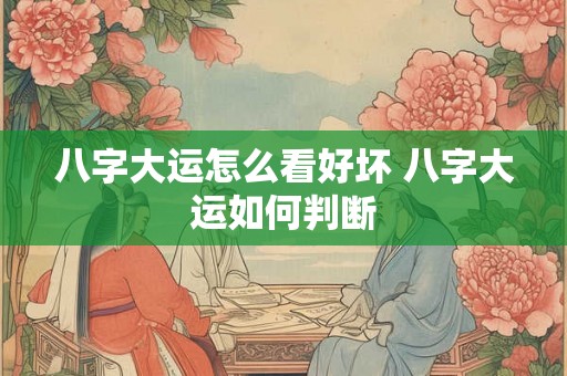 八字大运怎么看好坏 八字大运如何判断