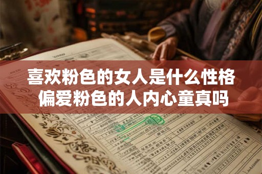 喜欢粉色的女人是什么性格 偏爱粉色的人内心童真吗