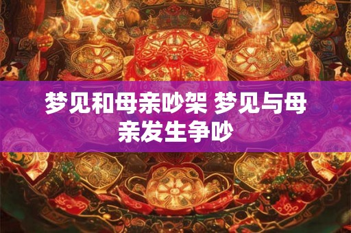 梦见和母亲吵架 梦见与母亲发生争吵 梦见和母亲吵架 梦见与母亲发生争吵