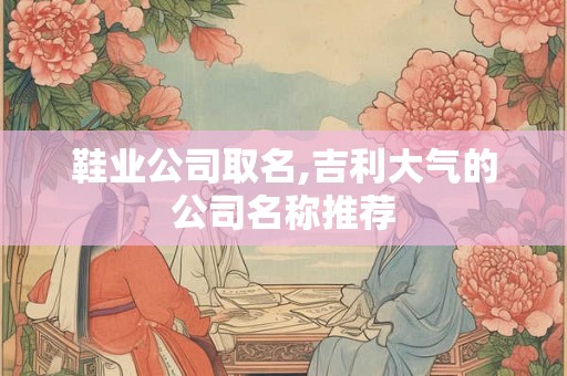 鞋业公司取名,吉利大气的公司名称推荐