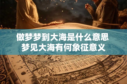 做梦梦到大海是什么意思 梦见大海有何象征意义